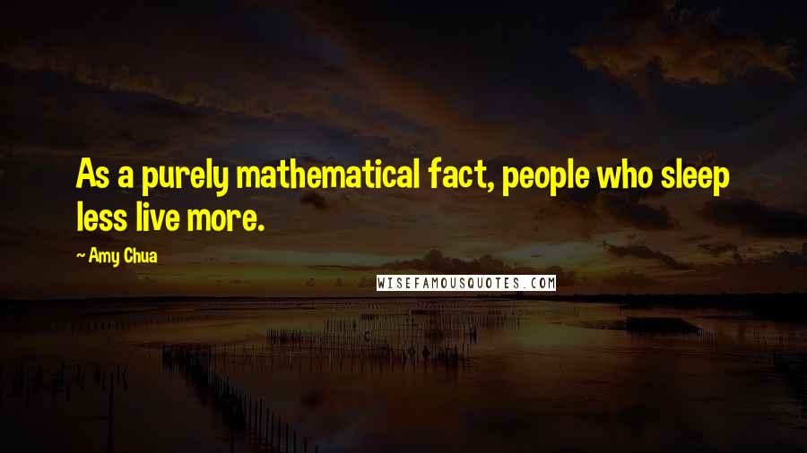 Amy Chua Quotes: As a purely mathematical fact, people who sleep less live more.