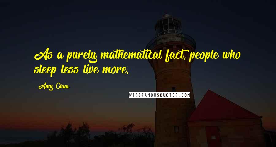 Amy Chua Quotes: As a purely mathematical fact, people who sleep less live more.