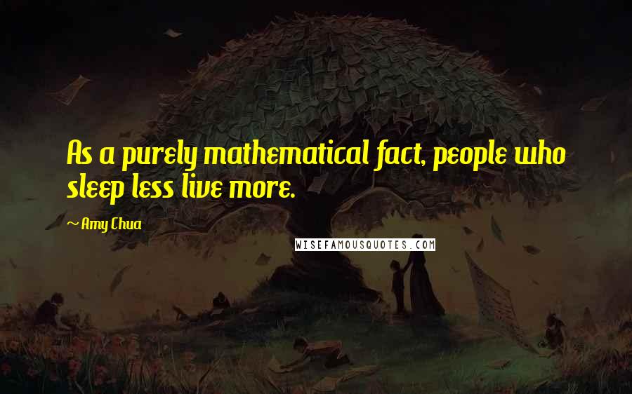 Amy Chua Quotes: As a purely mathematical fact, people who sleep less live more.