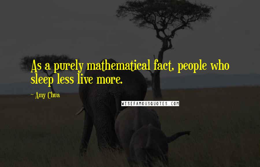 Amy Chua Quotes: As a purely mathematical fact, people who sleep less live more.