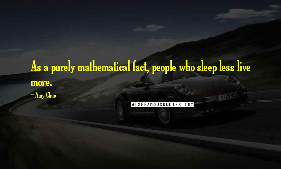 Amy Chua Quotes: As a purely mathematical fact, people who sleep less live more.