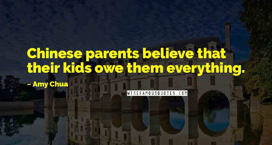 Amy Chua Quotes: Chinese parents believe that their kids owe them everything.