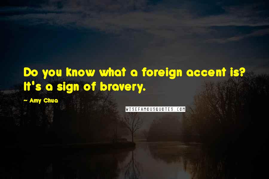 Amy Chua Quotes: Do you know what a foreign accent is? It's a sign of bravery.
