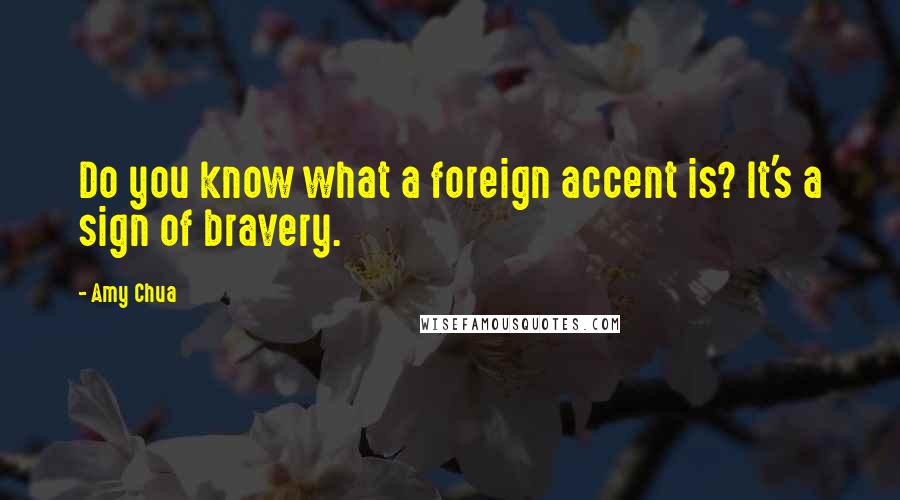 Amy Chua Quotes: Do you know what a foreign accent is? It's a sign of bravery.