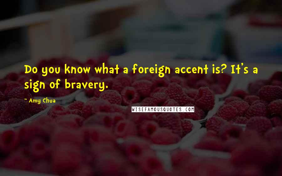 Amy Chua Quotes: Do you know what a foreign accent is? It's a sign of bravery.
