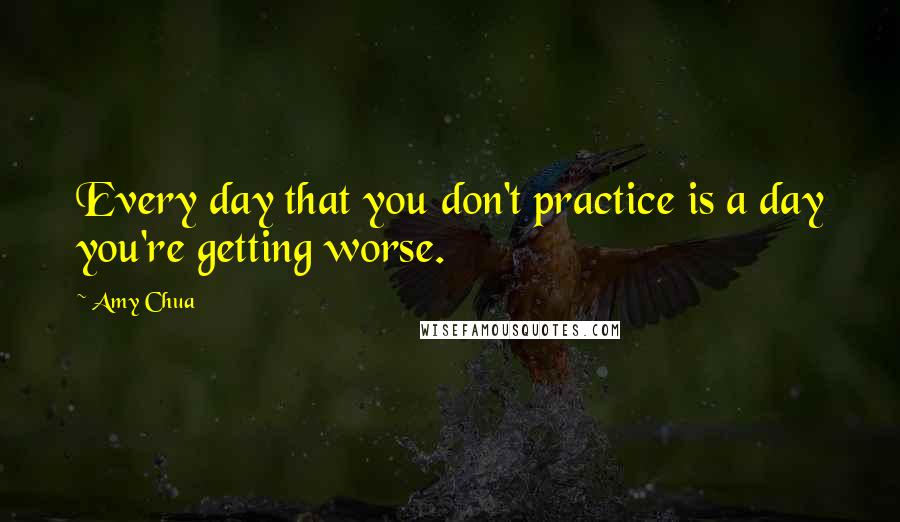 Amy Chua Quotes: Every day that you don't practice is a day you're getting worse.