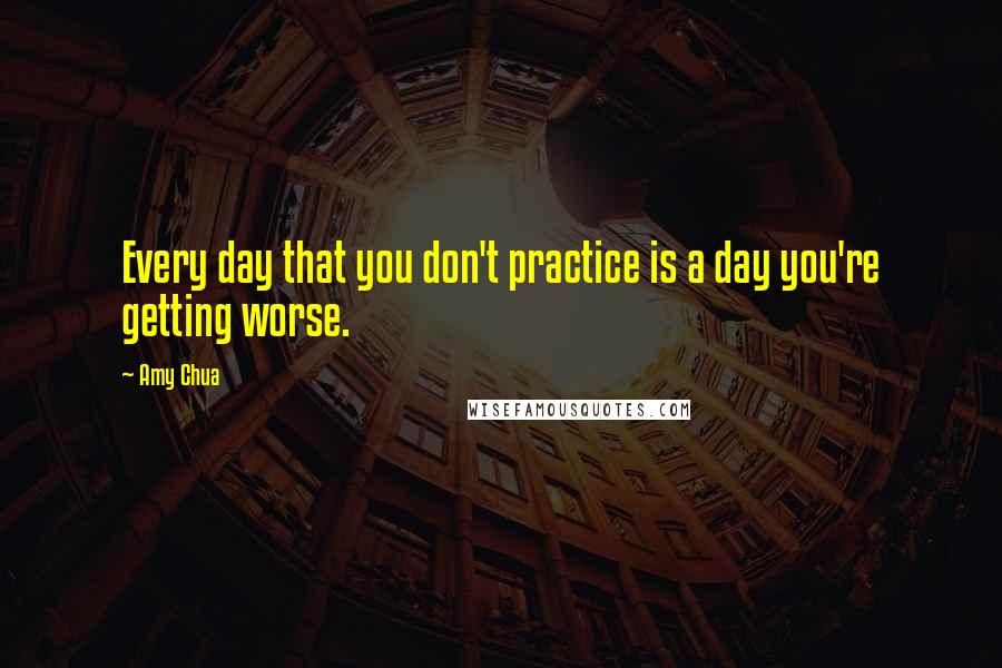 Amy Chua Quotes: Every day that you don't practice is a day you're getting worse.