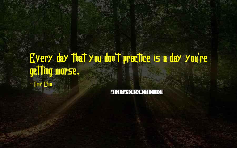 Amy Chua Quotes: Every day that you don't practice is a day you're getting worse.