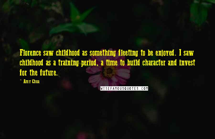 Amy Chua Quotes: Florence saw childhood as something fleeting to be enjoyed. I saw childhood as a training period, a time to build character and invest for the future.