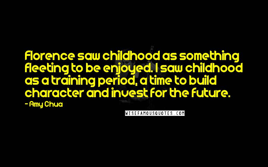 Amy Chua Quotes: Florence saw childhood as something fleeting to be enjoyed. I saw childhood as a training period, a time to build character and invest for the future.