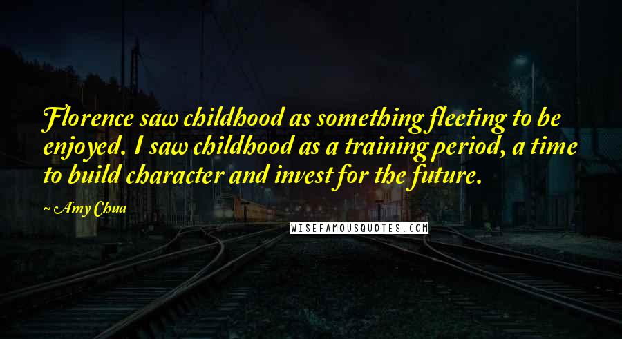 Amy Chua Quotes: Florence saw childhood as something fleeting to be enjoyed. I saw childhood as a training period, a time to build character and invest for the future.