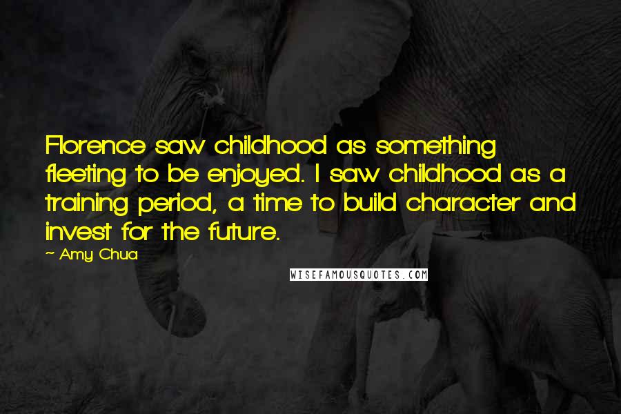 Amy Chua Quotes: Florence saw childhood as something fleeting to be enjoyed. I saw childhood as a training period, a time to build character and invest for the future.