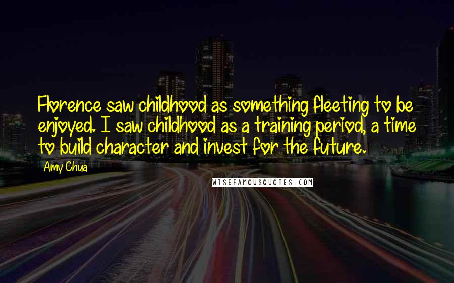 Amy Chua Quotes: Florence saw childhood as something fleeting to be enjoyed. I saw childhood as a training period, a time to build character and invest for the future.