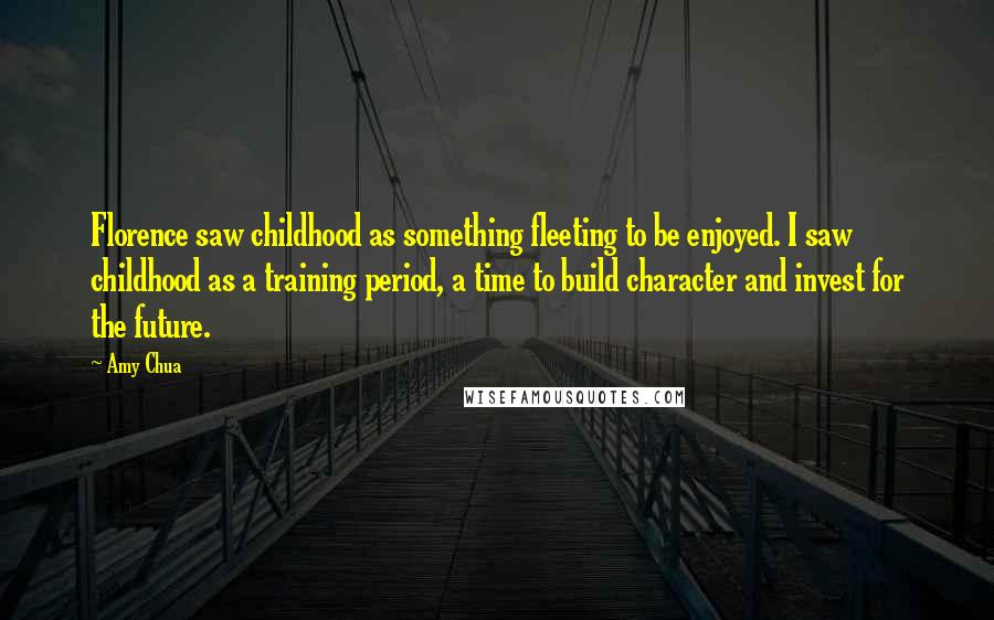 Amy Chua Quotes: Florence saw childhood as something fleeting to be enjoyed. I saw childhood as a training period, a time to build character and invest for the future.