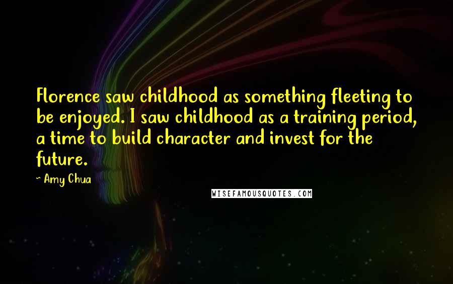 Amy Chua Quotes: Florence saw childhood as something fleeting to be enjoyed. I saw childhood as a training period, a time to build character and invest for the future.