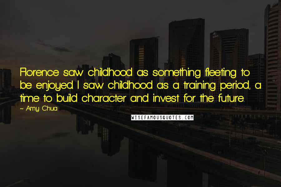 Amy Chua Quotes: Florence saw childhood as something fleeting to be enjoyed. I saw childhood as a training period, a time to build character and invest for the future.