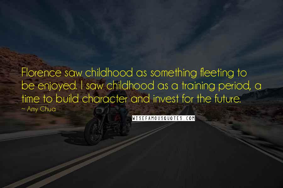 Amy Chua Quotes: Florence saw childhood as something fleeting to be enjoyed. I saw childhood as a training period, a time to build character and invest for the future.