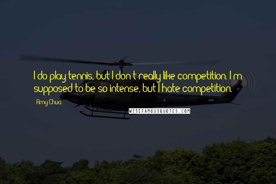 Amy Chua Quotes: I do play tennis, but I don't really like competition. I'm supposed to be so intense, but I hate competition.