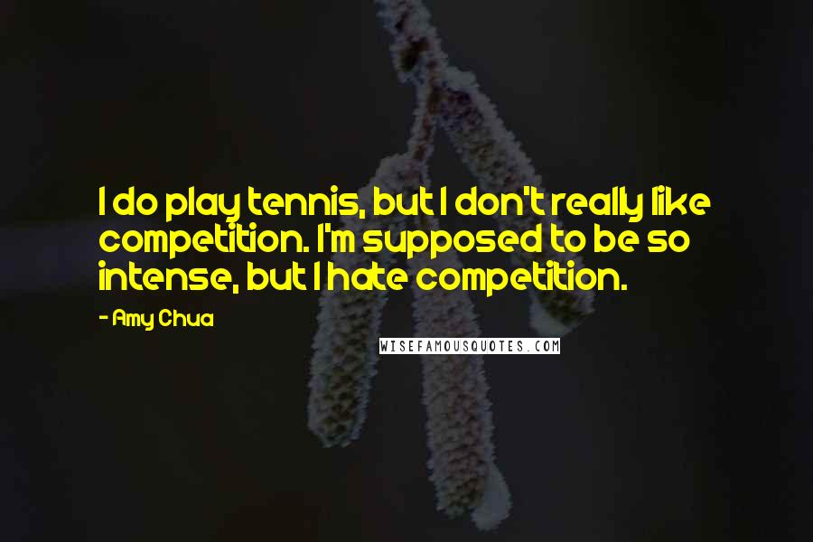 Amy Chua Quotes: I do play tennis, but I don't really like competition. I'm supposed to be so intense, but I hate competition.