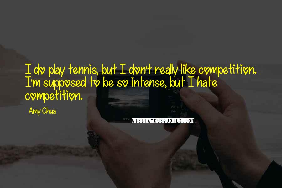 Amy Chua Quotes: I do play tennis, but I don't really like competition. I'm supposed to be so intense, but I hate competition.