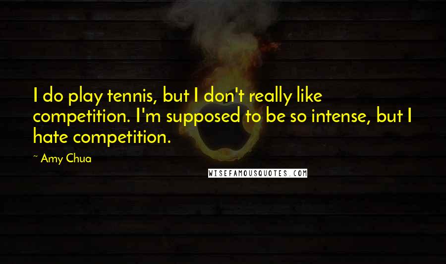 Amy Chua Quotes: I do play tennis, but I don't really like competition. I'm supposed to be so intense, but I hate competition.