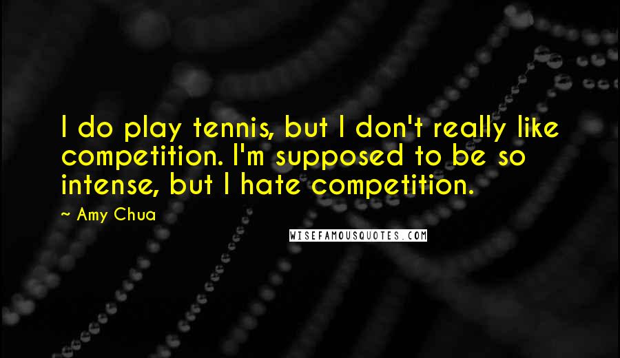 Amy Chua Quotes: I do play tennis, but I don't really like competition. I'm supposed to be so intense, but I hate competition.