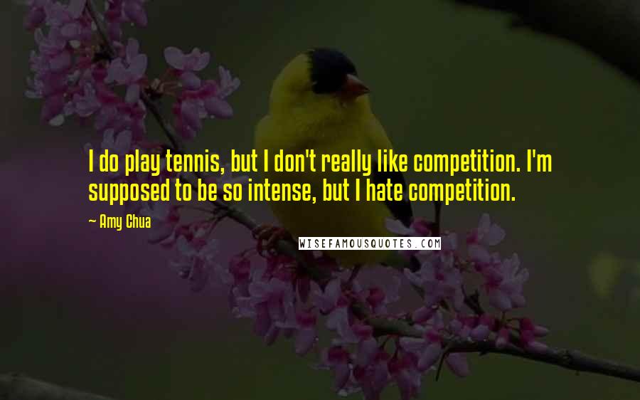 Amy Chua Quotes: I do play tennis, but I don't really like competition. I'm supposed to be so intense, but I hate competition.