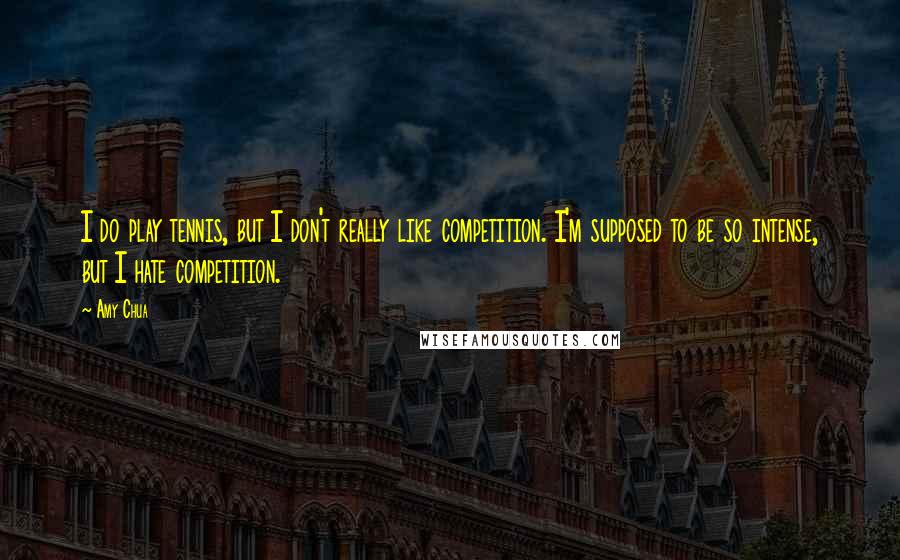 Amy Chua Quotes: I do play tennis, but I don't really like competition. I'm supposed to be so intense, but I hate competition.