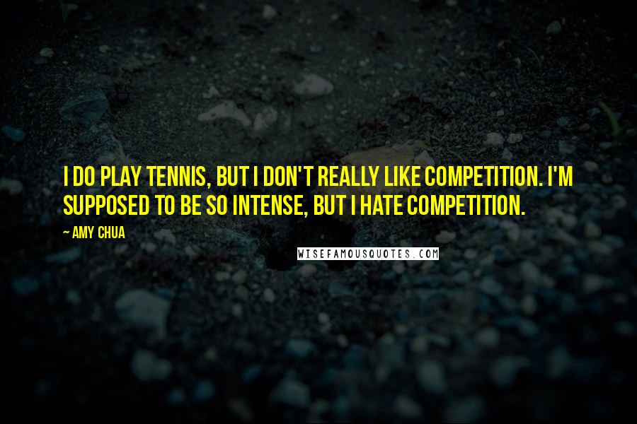 Amy Chua Quotes: I do play tennis, but I don't really like competition. I'm supposed to be so intense, but I hate competition.