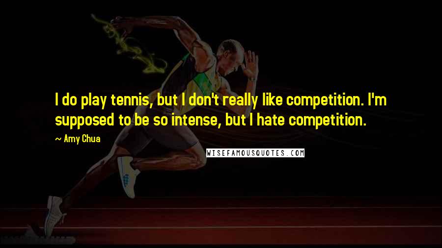 Amy Chua Quotes: I do play tennis, but I don't really like competition. I'm supposed to be so intense, but I hate competition.