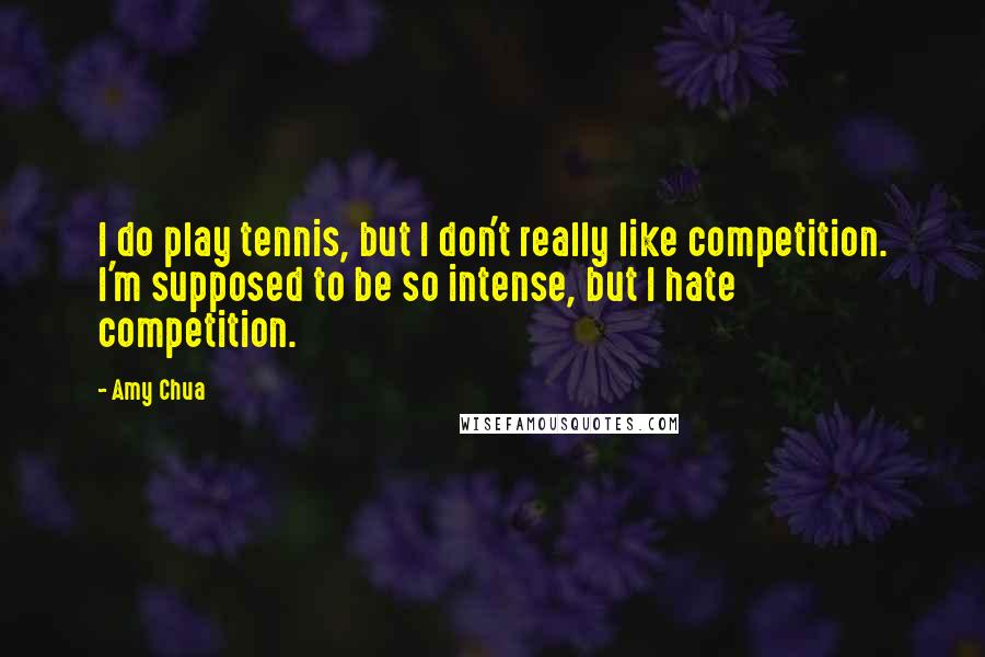 Amy Chua Quotes: I do play tennis, but I don't really like competition. I'm supposed to be so intense, but I hate competition.