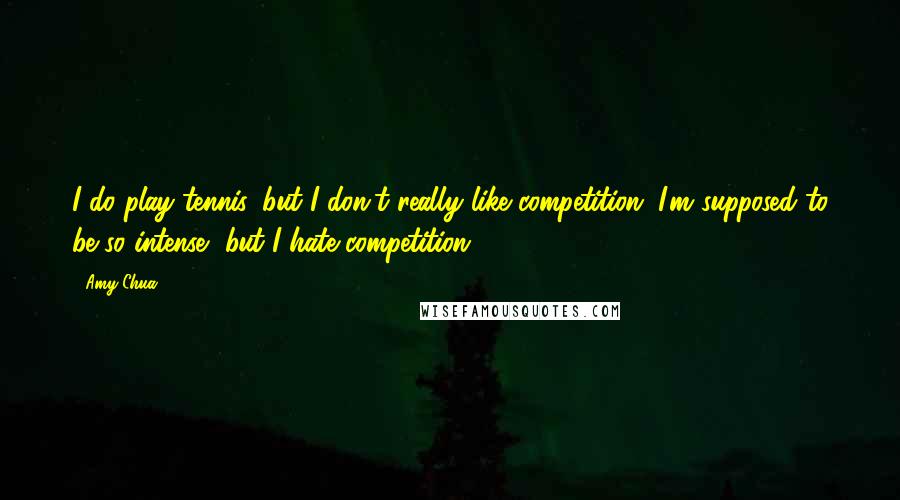 Amy Chua Quotes: I do play tennis, but I don't really like competition. I'm supposed to be so intense, but I hate competition.