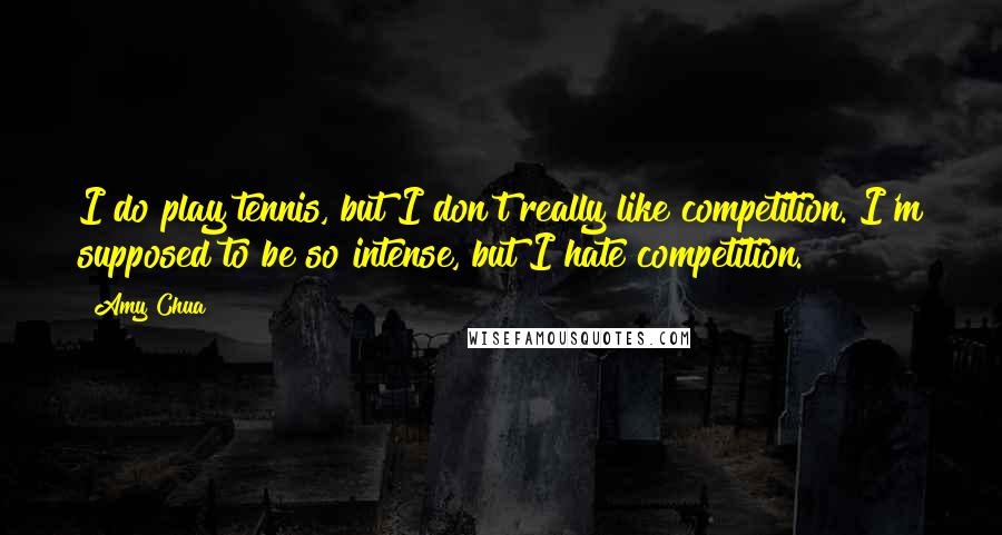 Amy Chua Quotes: I do play tennis, but I don't really like competition. I'm supposed to be so intense, but I hate competition.