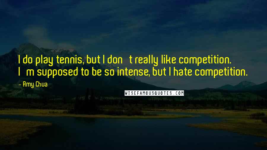 Amy Chua Quotes: I do play tennis, but I don't really like competition. I'm supposed to be so intense, but I hate competition.