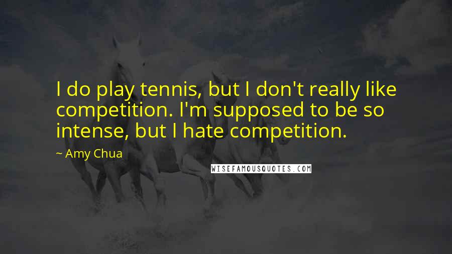 Amy Chua Quotes: I do play tennis, but I don't really like competition. I'm supposed to be so intense, but I hate competition.