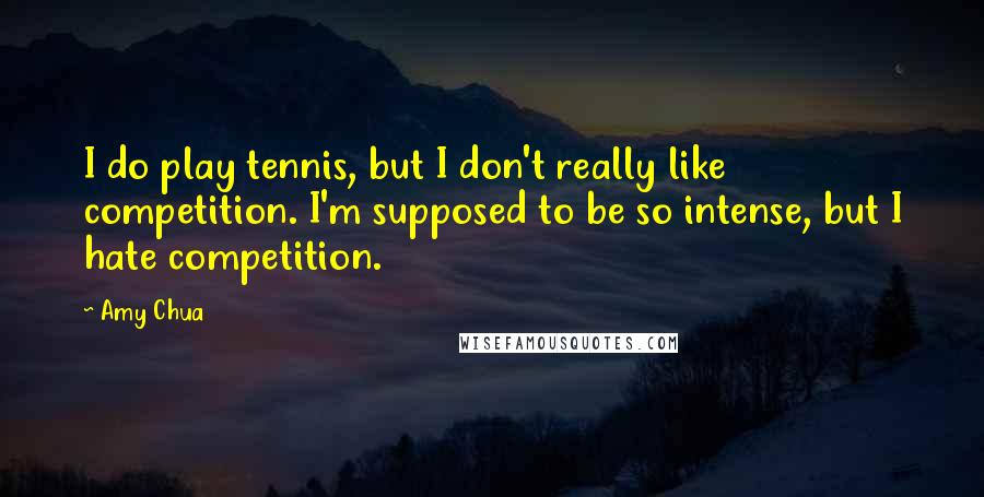 Amy Chua Quotes: I do play tennis, but I don't really like competition. I'm supposed to be so intense, but I hate competition.