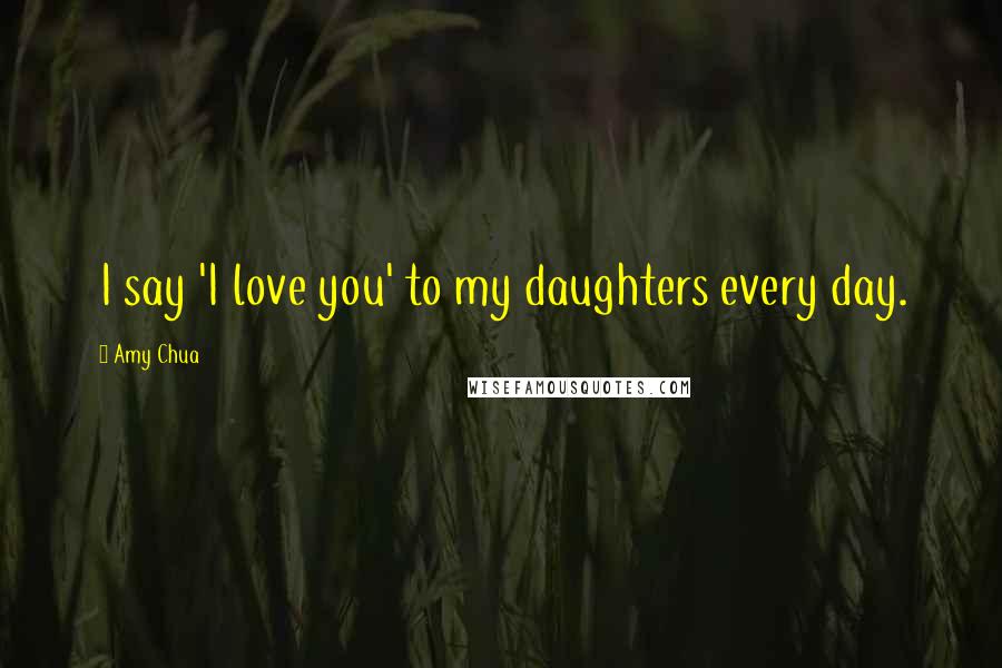 Amy Chua Quotes: I say 'I love you' to my daughters every day.