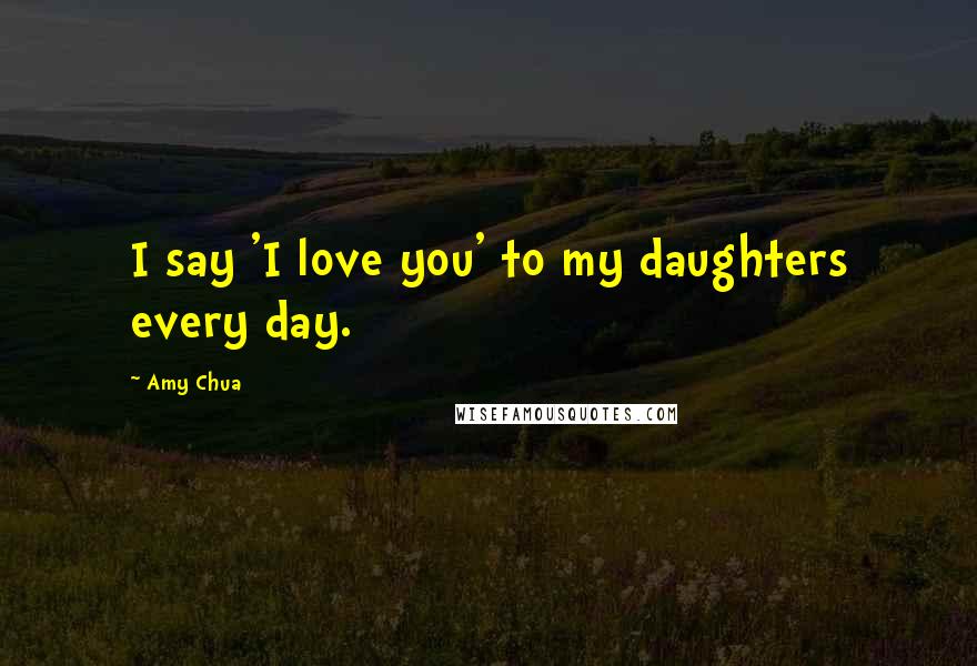 Amy Chua Quotes: I say 'I love you' to my daughters every day.