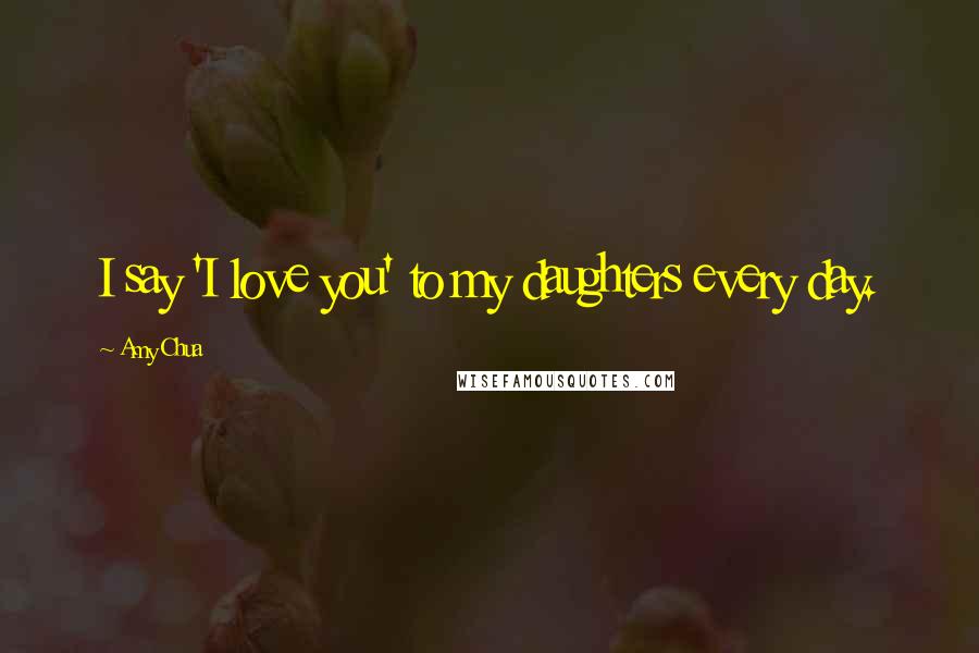 Amy Chua Quotes: I say 'I love you' to my daughters every day.