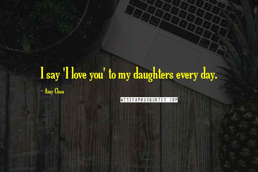 Amy Chua Quotes: I say 'I love you' to my daughters every day.