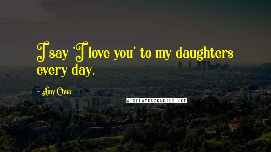 Amy Chua Quotes: I say 'I love you' to my daughters every day.