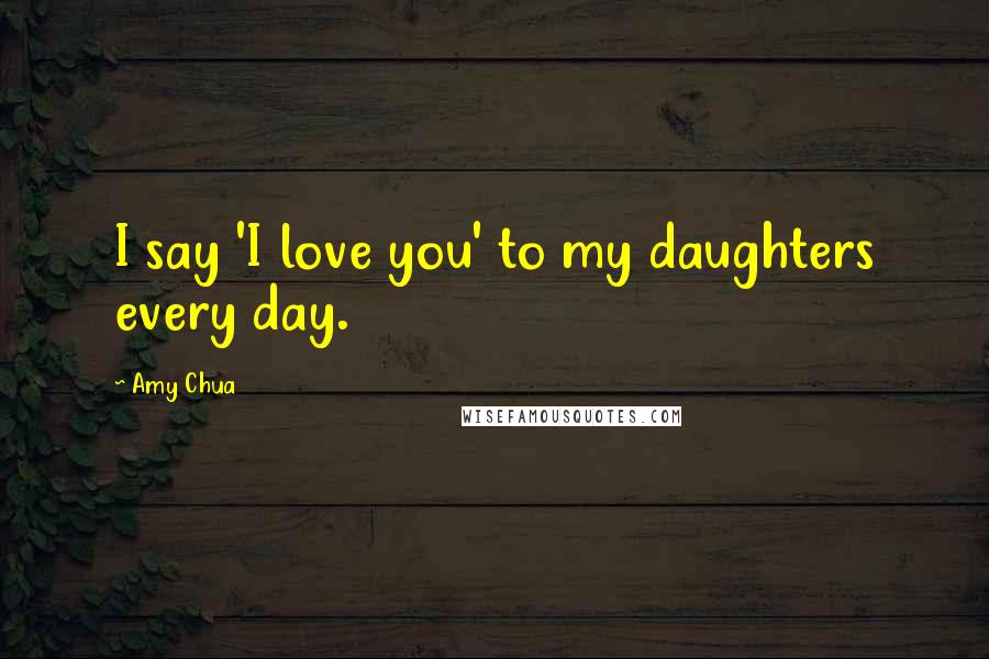 Amy Chua Quotes: I say 'I love you' to my daughters every day.