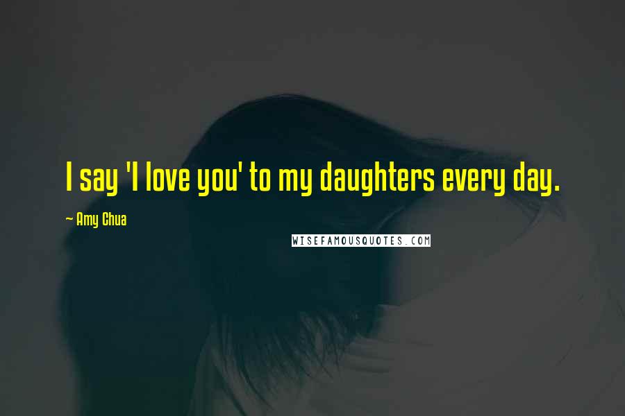 Amy Chua Quotes: I say 'I love you' to my daughters every day.