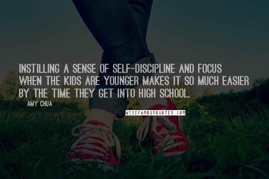 Amy Chua Quotes: Instilling a sense of self-discipline and focus when the kids are younger makes it so much easier by the time they get into high school.