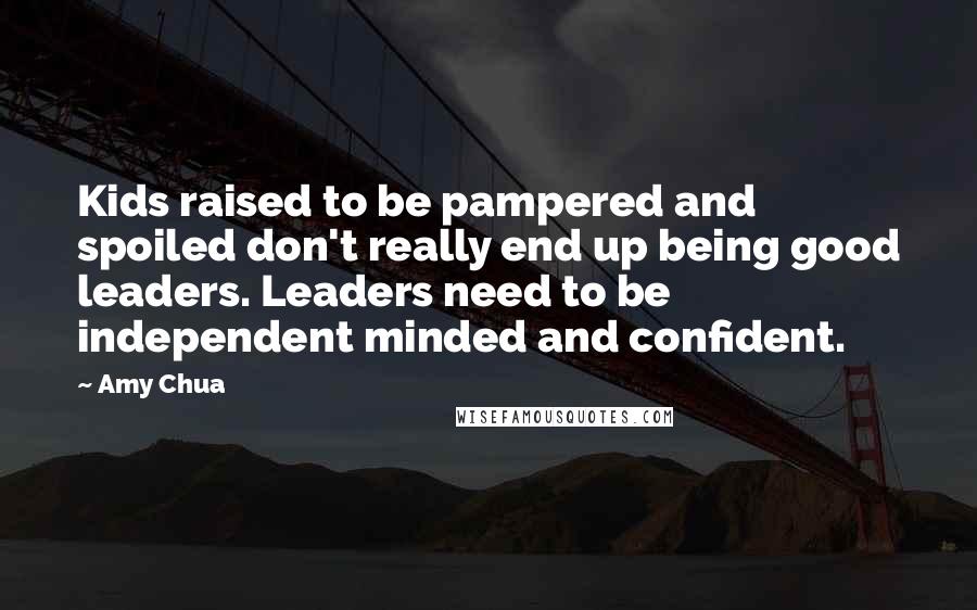 Amy Chua Quotes: Kids raised to be pampered and spoiled don't really end up being good leaders. Leaders need to be independent minded and confident.