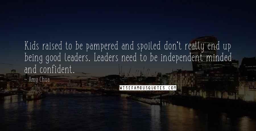 Amy Chua Quotes: Kids raised to be pampered and spoiled don't really end up being good leaders. Leaders need to be independent minded and confident.