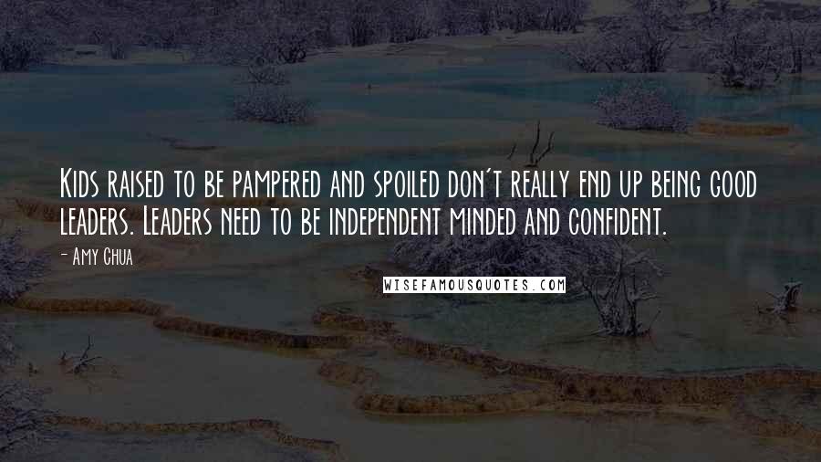 Amy Chua Quotes: Kids raised to be pampered and spoiled don't really end up being good leaders. Leaders need to be independent minded and confident.