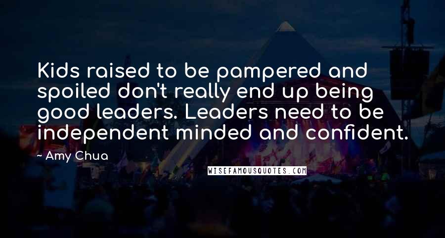 Amy Chua Quotes: Kids raised to be pampered and spoiled don't really end up being good leaders. Leaders need to be independent minded and confident.