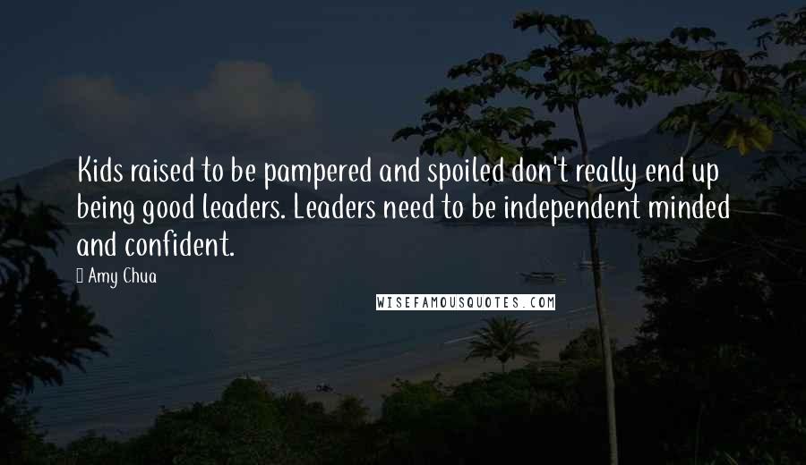 Amy Chua Quotes: Kids raised to be pampered and spoiled don't really end up being good leaders. Leaders need to be independent minded and confident.