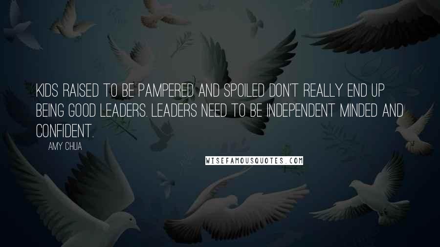 Amy Chua Quotes: Kids raised to be pampered and spoiled don't really end up being good leaders. Leaders need to be independent minded and confident.